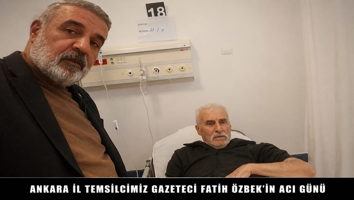 ANKARA İL TEMSİLCİMİZ GAZETECİ FATİH ÖZBEK’İN ACI GÜNÜ